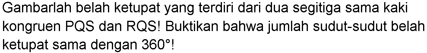 Gambarlah belah ketupat yang terdiri dari dua segitiga sama kaki kongruen PQS dan RQS! Buktikan bahwa jumlah sudut-sudut belah ketupat sama dengan  360  !