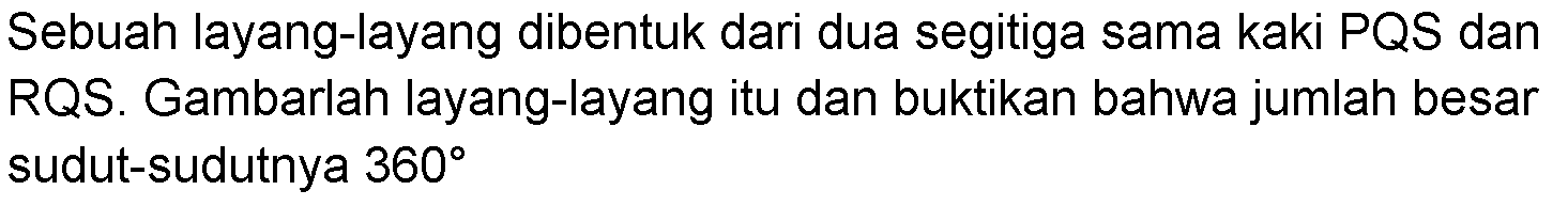 Sebuah layang-layang dibentuk dari dua segitiga sama kaki PQS dan RQS. Gambarlah layang-layang itu dan buktikan bahwa jumlah besar sudut-sudutnya 360