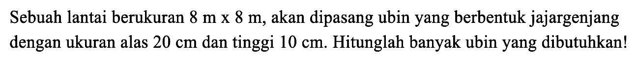 Sebuah lantai berukuran 8 mx8 m, akan dipasang ubin yang berbentuk jajargenjang dengan ukuran alas 20 cm dan tinggi 10 cm. Hitunglah banyak ubin yang dibutuhkan!