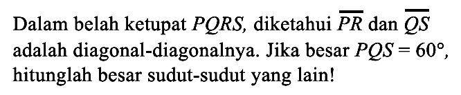 Dalam belah ketupat PQRS, diketahui PR dan QS adalah diagonal-diagonalnya. Jika besar PQS=60, hitunglah besar sudut-sudut yang lain!