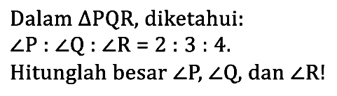 Dalam  segitiga PQR , diketahui:
 sudut P : sudut Q : sudut R = 2 : 3 : 4. 
Hitunglah besar sudut P, sudut Q , dan sudut R!