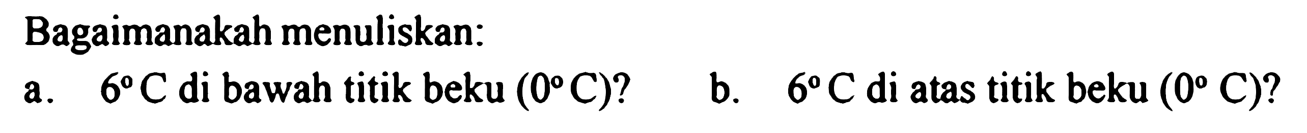 Bagaimanakah menuliskan: a. 6 C di bawah titik beku (0C)? b. 6 C di atas titik beku (0C)? 