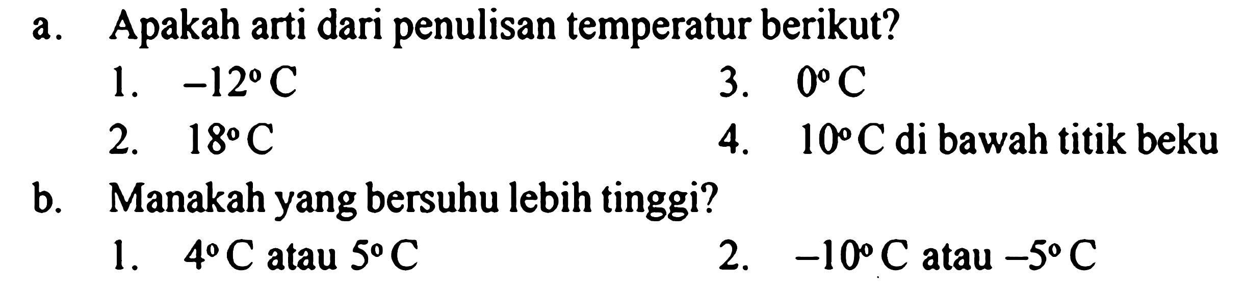 a. Apakah arti dari penulisan temperatur berikut?
1. -12 C 3. 0 C 2. 18 C 4. 10 C di bawah titik beku b. Manakah yang bersuhu lebih tinggi?
1. 4 C atau 5 C 2. -10 C atau -5 C