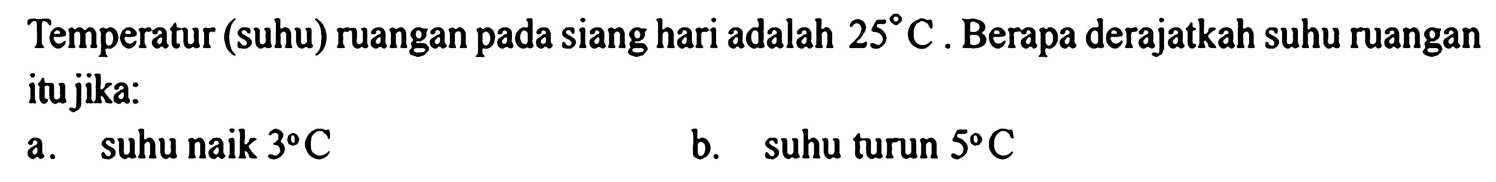 Temperatur (suhu) ruangan pada siang hari adalah 25 C. Berapa derajatkah suhu ruangan itu jika: 
a. suhu naik 3 C 
b. suhu turun 5 C