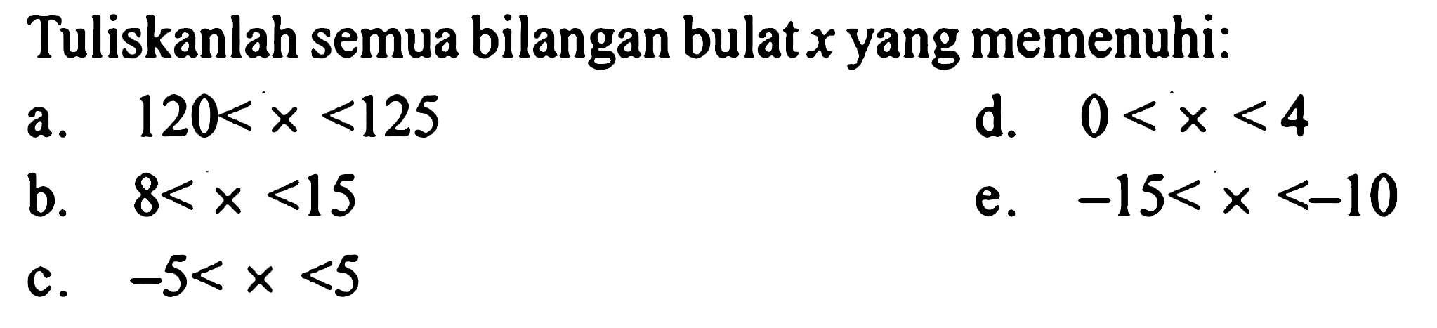 Tuliskanlah semua bilangan bulat x yang memenuhi: a. 120<x<125 d. 0<x<4 b. 8<x<15 e. -15<x<-10 e. -5<x<5 