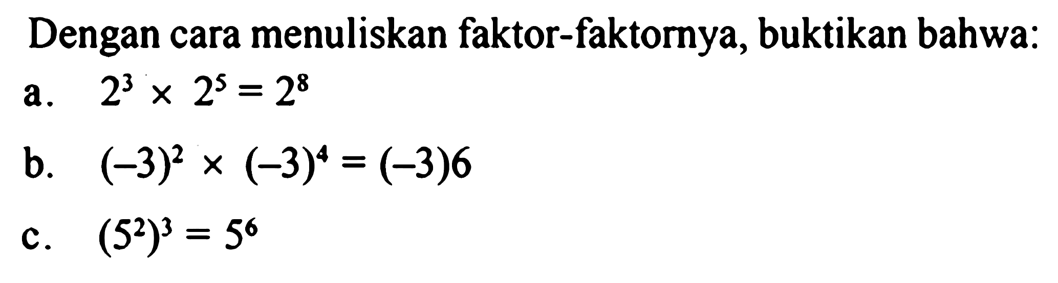 Dengan cara menuliskan faktor-faktornya; buktikan bahwa: a. 2^3 x 2^5 = 2^8 c. (-3)^2x(-3)^4 = (-3)^6 b. (5^2)^3= 5^6