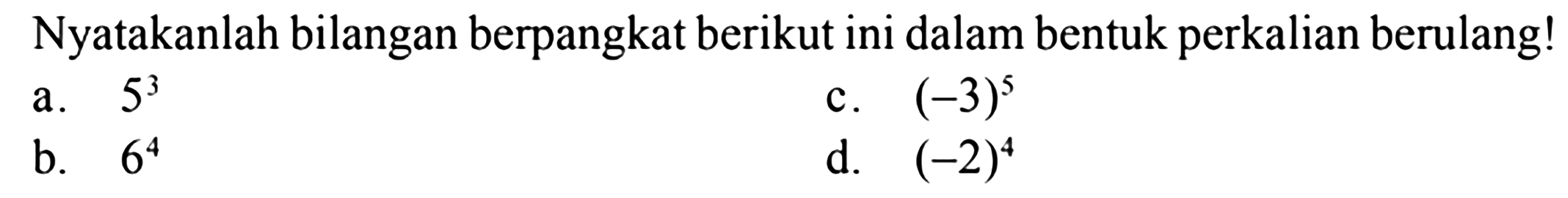 Nyatakanlah bilangan berpangkat berikut ini dalam bentuk perkalian berulang! a. 5^3 c. (-3)^5 b. 6^4 d. (-2)^4