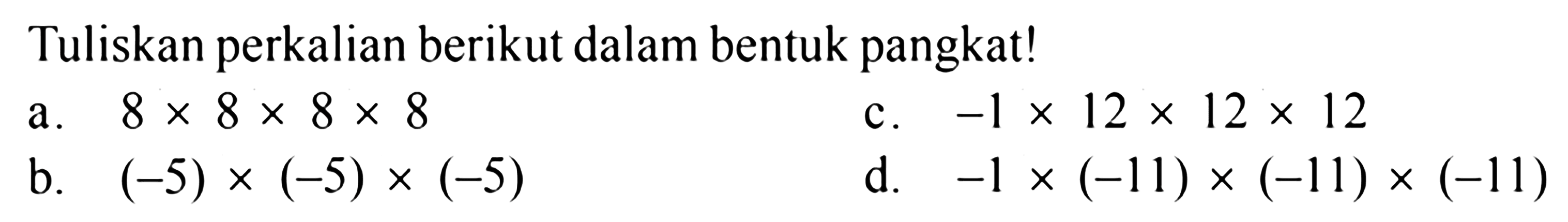 Tuliskan perkalian berikut dalam bentuk pangkat! a. 8 X 8 X 8 X 8 c. -1x12x12x12 C. (-5) x (-5) x(-5) d. -1x (-11) x (-11)x (-11) 