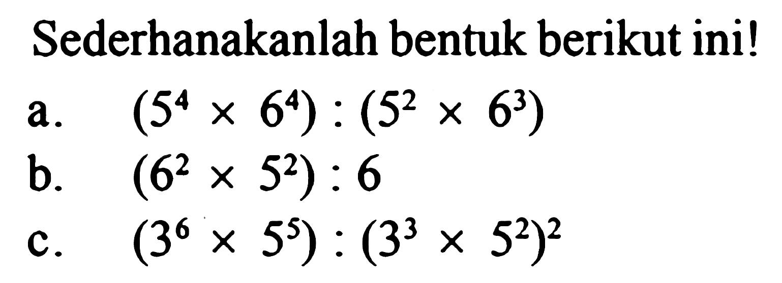 Sederhanakanlah bentuk berikut ini!a.  (5^4 x 6^4):(5^2 x 6^3) b.  (6^2 x 5^2): 6 c.  (3^6 x 5^5):(3^3 x 5^2)^2  