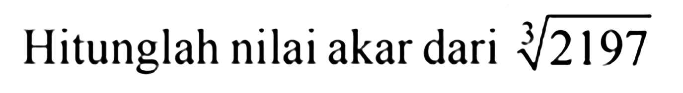 Hitunglah nilai akar dari 2197^(1/3) 