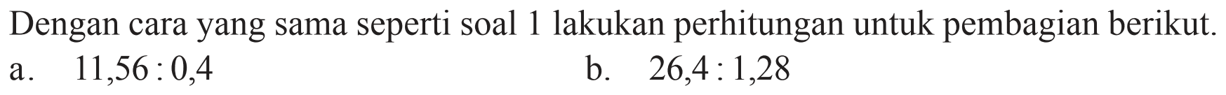 Dengan cara yang sama seperti soal 1 lakukan perhitungan untuk pembagian berikut.
a. 11,56 : 0,4 b. 26,4 : 1,28