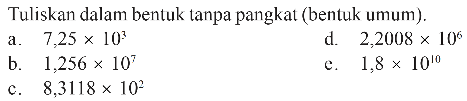 Tuliskan dalam bentuk tanpa pangkat (bentuk umum).
a. 7,25 x 10^3 d. 2,2008 x 10^6 b. 1,256 x 10^7 e. 1,8 x 10^10 c. 8,3118 x 10^2