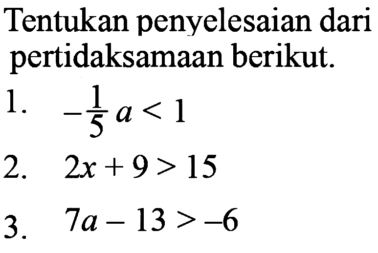 Tentukan penyelesaian dari pertidaksamaan berikut.
1.  -((1/5)a < 1
2.  2 x+9>15 
3.  7 a-13>-6 