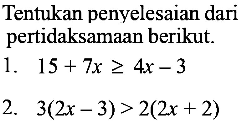 Tentukan penyelesaian dari pertidaksamaan berikut.
1.  15+7 x >= 4 x-3 
2.  3(2 x-3)>2(2 x+2) 