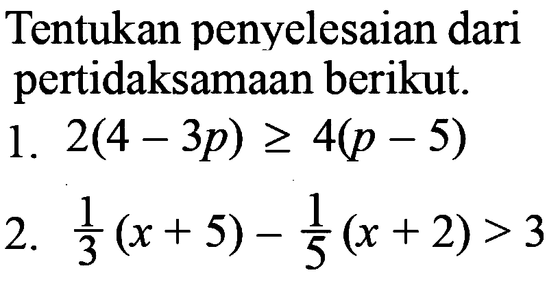 Tentukan penyelesaian dari pertidaksamaan berikut.
1.  2(4-3 p) >= 4(p-5) 
2.  (1/3)(x+5)-(1/5)(x+2)>3 