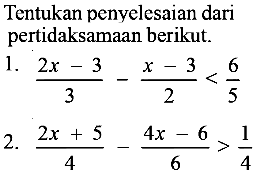 Tentukan penyelesaian dari pertidaksamaan berikut.
1.  (2 x-3)/(3)-(x-3)/(2)<(6)/(5) 
2.  (2 x+5)/(4)-(4 x-6)/(6)>(1)/(4) 