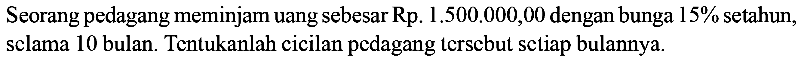 Seorang pedagang meminjam uang sebesar Rp1.500.000,00 dengan bunga 15% setahun, selama 10 bulan. Tentukanlah cicilan pedagang tersebut setiap bulannya. 