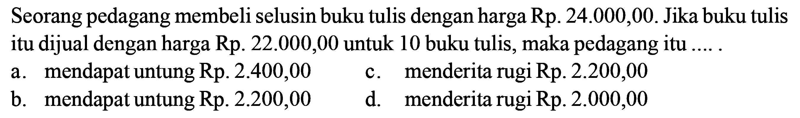 Seorang pedagang membeli selusin buku tulis dengan harga Rp24.000,00. Jika buku tulis itu dijual dengan harga Rp22.000,00 untuk 10 buku tulis, maka pedagang itu ....