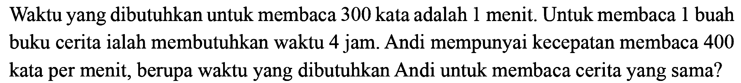 Waktu yang dibutuhkan untuk membaca 300 kata adalah 1 menit. Untuk membaca 1 buah buku cerita ialah membutuhkan waktu 4 jam. Andi mempunyai kecepatan membaca 400 kata per menit, berupa waktu yang dibutuhkan Andi untuk membaca cerita yang sama?