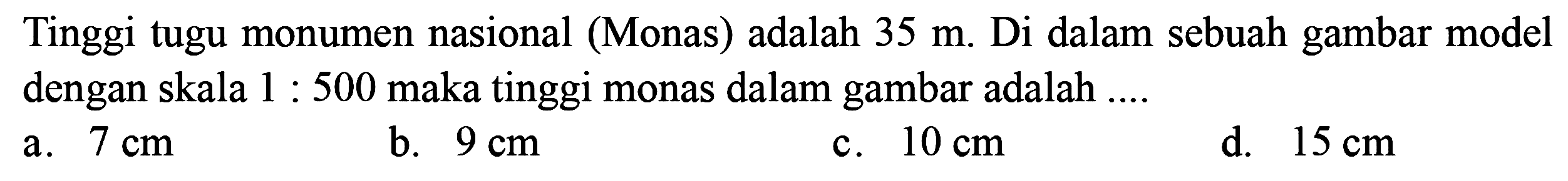 Tinggi tugu monumen nasional (Monas) adalah 35 m. Di dalam sebuah gambar model dengan skala 1 : 500 maka tinggi monas dalam gambar adalah .... 