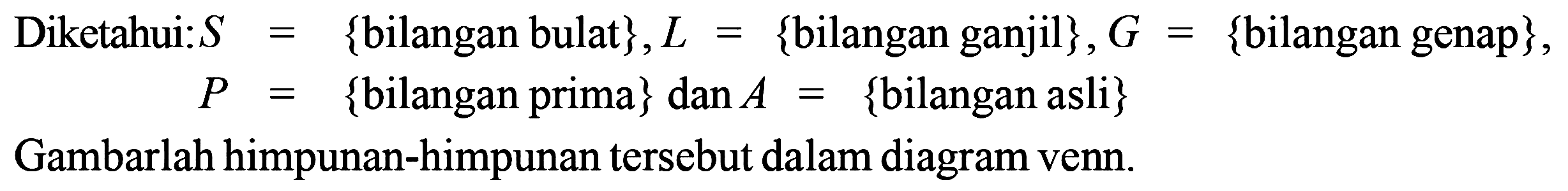 Diketahui:  S={  bilangan bulat  }, L={  bilangan ganjil  }, G={  bilangan genap  }   P={  bilangan prima  }  dan  A=  {bilangan asli  }