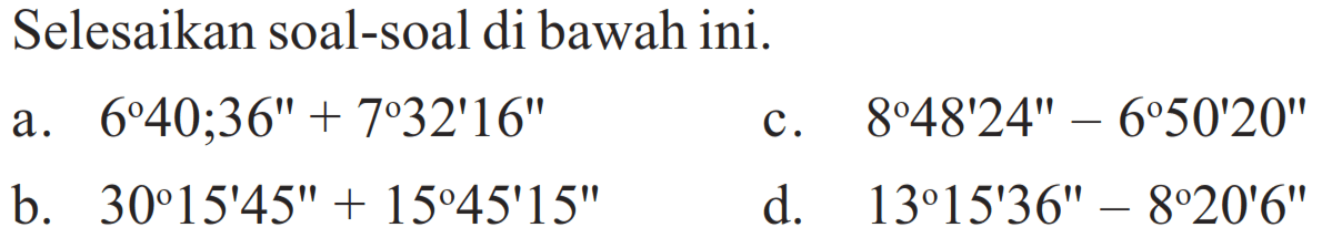 Selesaikan soal-soal di bawah ini.
a.  6 40;36"+ 7 32'16"
c.  8 48'24"- 6 50'20" 
b.  30 15'45" + 15 45'15" 
d.  13 15'36" - 8 20'6"