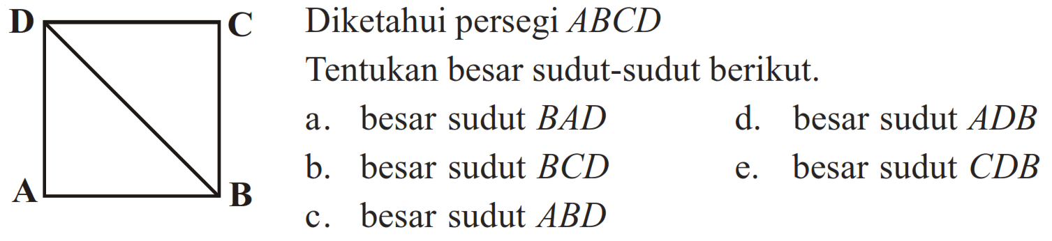 Diketahui persegi ABCD 
Tentukan besar sudut-sudut berikut.
a. besar sudut BAD 
b. besar sudut BCD 
c. besar sudut ABD 
d. besar sudut ADB 
e. besar sudut CDB 
D C
A B
