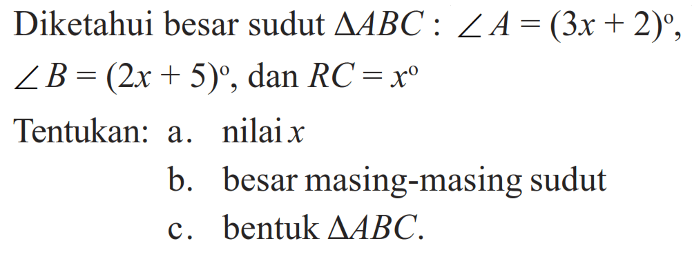 Diketahui besar sudut segitiga A B C: sudut A=(3x+2) , sudut B=(2x+5), dan RC=x 
Tentukan: 
a. nilai x
b. besar masing-masing sudut
c. bentuk segitiga ABC.