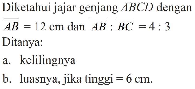 Diketahui jajar genjang  ABCD  denganAB=12 cm  dan  AB:BC=4:3 Ditanya:a. kelilingnyab. luasnya, jika tinggi =6cm. 