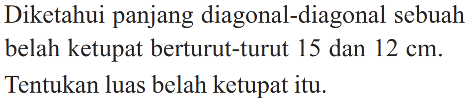 Diketahui panjang diagonal-diagonal sebuah belah ketupat berturut-turut 15 dan 12 cm. Tentukan luas belah ketupat itu.