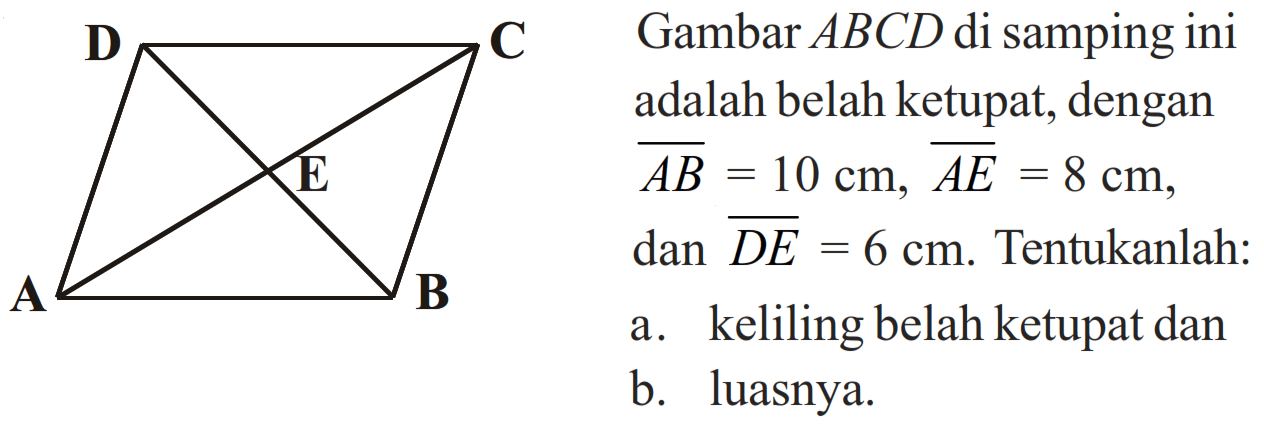 D C E A BGambar  ABCD  di samping ini adalah belah ketupat, dengan  AB=10 cm, AE=8 cm , dan  DE=6 cm . Tentukanlah:a. keliling belah ketupat danb. luasnya. 