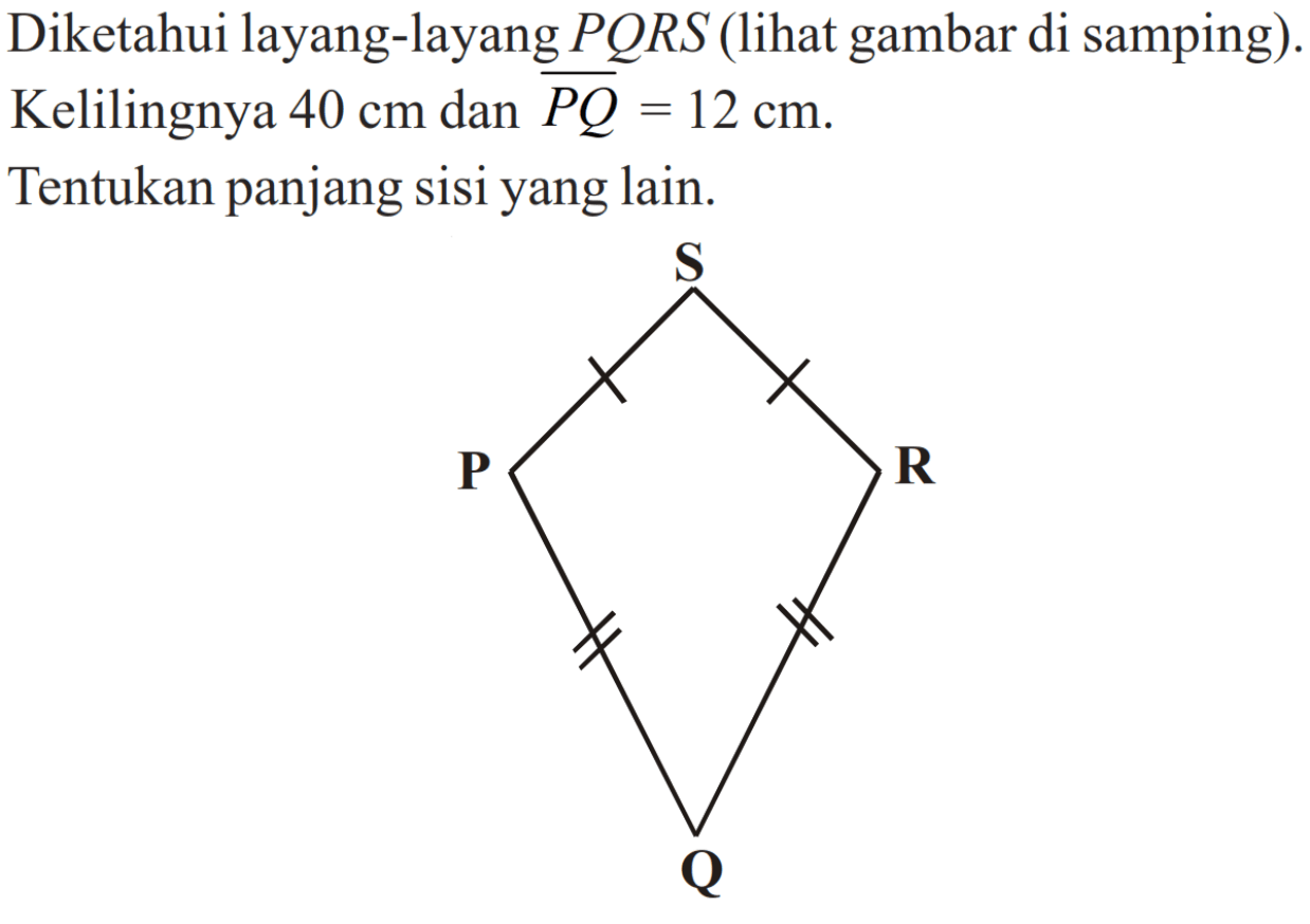 Diketahui layang-layang  P Q R S  (lihat gambar di samping). Kelilingnya  40 cm  dan  {P Q)=12 cm .
Tentukan panjang sisi yang lain.