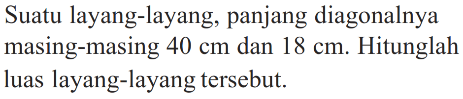 Suatu layang-layang, panjang diagonalnya masing-masing 40 cm dan 18 cm. Hitunglah luas layang-layang tersebut. 