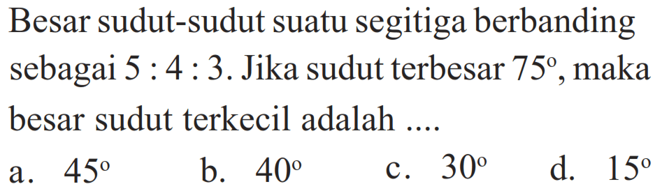 Besar sudut-sudut suatu segitiga berbanding sebagai 5:4:3. Jika sudut terbesar 75, maka besar sudut terkecil adalah ....