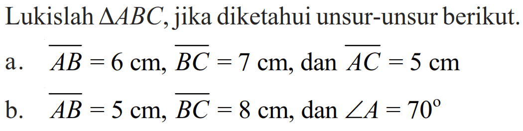 Lukislah segitiga ABC, jika diketahui unsur-unsur berikut.
a.AB=6 cm,BC=7 cm, dan AC=5 cm
b.AB=5 cm,BC=8 cm, dan sudut A=70