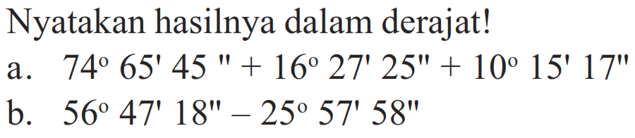 Nyatakan hasilnya dalam derajat!
a.  74 65'45" + 16 27'25" + 10 15'17" 
b.  56 47'18" - 25 57'58" 