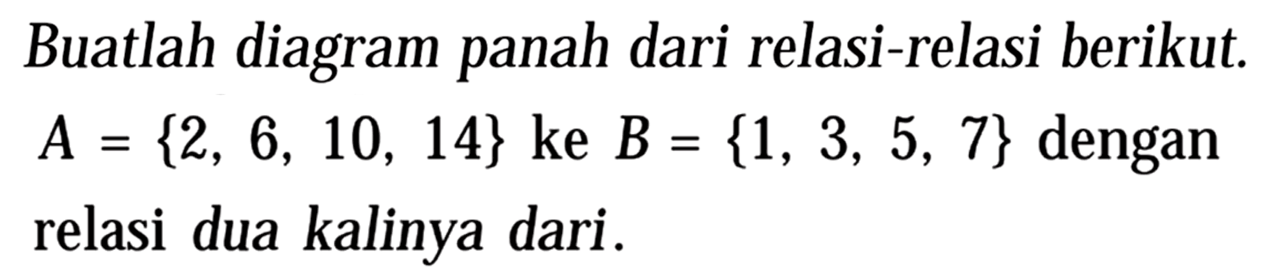 Buatlah diagram panah dari relasi-relasi berikut.  A={2,6,10,14}  ke  B={1,3,5,7}  dengan relasi dua kalinya dari.