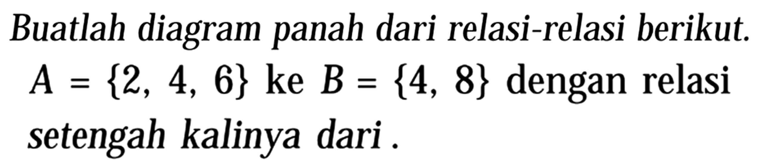 Buatlah diagram panah dari relasi-relasi berikut.  A={2,4,6}  ke  B={4,8}  dengan relasi setengah kalinya dari .