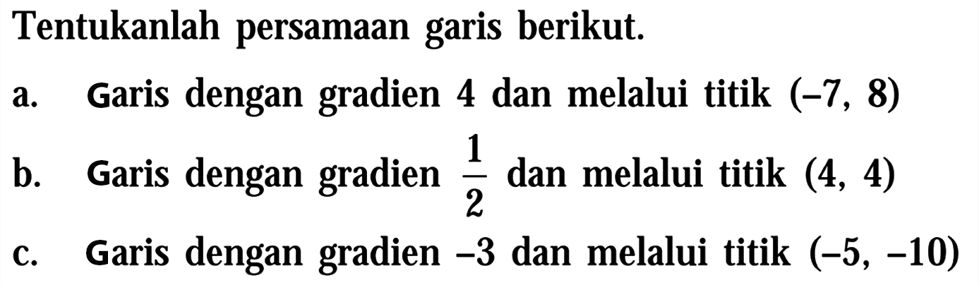 Tentukanlah persamaan garis berikut. a. Garis dengan gradien 4 dan melalui titik (-7, 8) b. Garis dengan gradien 1/2 dan melalui titik (4, 4) c. Garis dengan gradien -3 dan melalui titik (-5, -10)