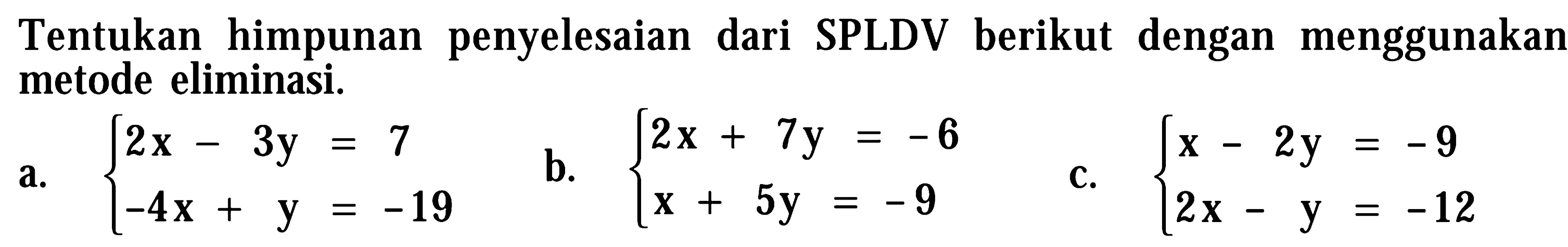 Tentukan , himpunan penyelesaian dari berikut dengan menggunakan SPLDV metode eliminasi. a. 2x - 3y = 7 -4x+y = -19 b. 2x + 7y = -6 x + 5y = -9 c. x - 2y = -9 2x - y = -12