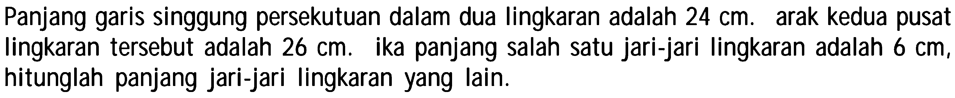 Panjang garis singgung persekutuan dalam dua lingkaran adalah 24 cm. arak kedua pusat lingkaran tersebut adalah 26 cm. Jika panjang salah satu jari-jari lingkaran adalah 6 cm, hitunglah panjang jari-jari lingkaran yang lain.