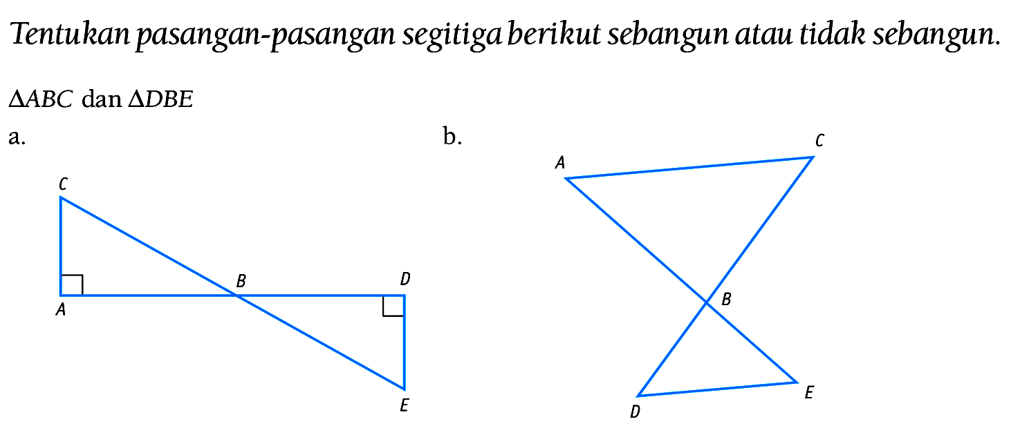 Tentukan pasangan-pasangan segitiga berikut sebangun atau tidak sebangun.
 segitiga A B C  dan  segitiga D B E 
a.
b.