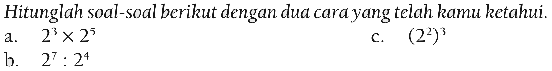 Hitunglah soal-soal berikut dengan dua cara yang telah kamu ketahui. a. 2^3 x 2^5 b. 2^7 : 2^4 c. (2^2)^3