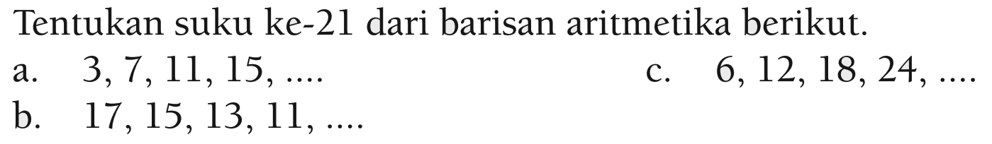 Tentukan suku ke-21 dari barisan aritmetika berikut. a. 3,7,11,15, ........... c. 6,12,18, 24, ...... b. 17,15,13, 11, ......