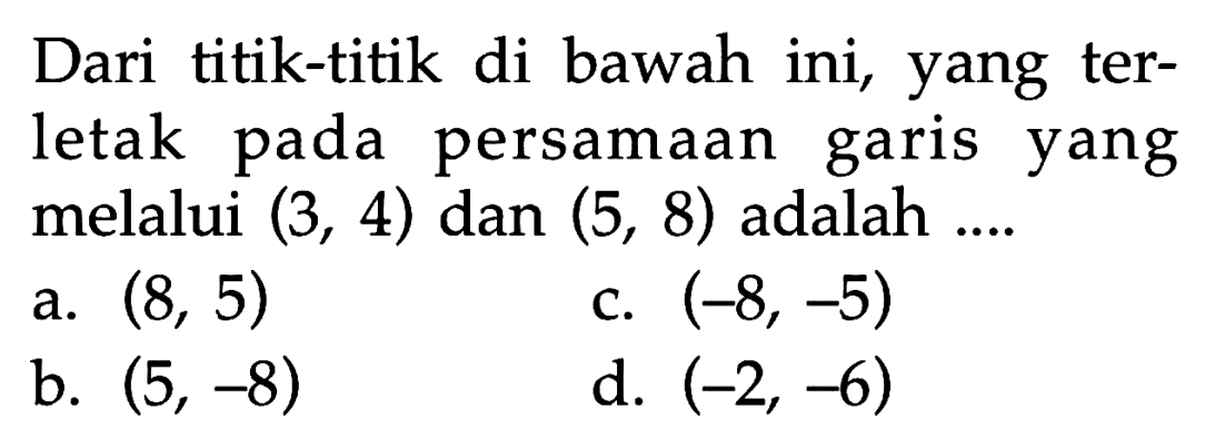 Dari titik-titik di bawah ini, yang terletak pada persamaan garis yang melalui (3, 4) dan (5, 8) adalah ....