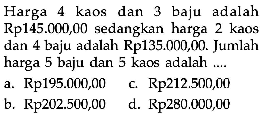 Harga 4 kaos dan 3 baju adalah Rp145.000,00 sedangkan harga 2 kaos dan 4 baju adalah Rp135.000,00. Jumlah harga 5 baju dan 5 kaos adalah ....