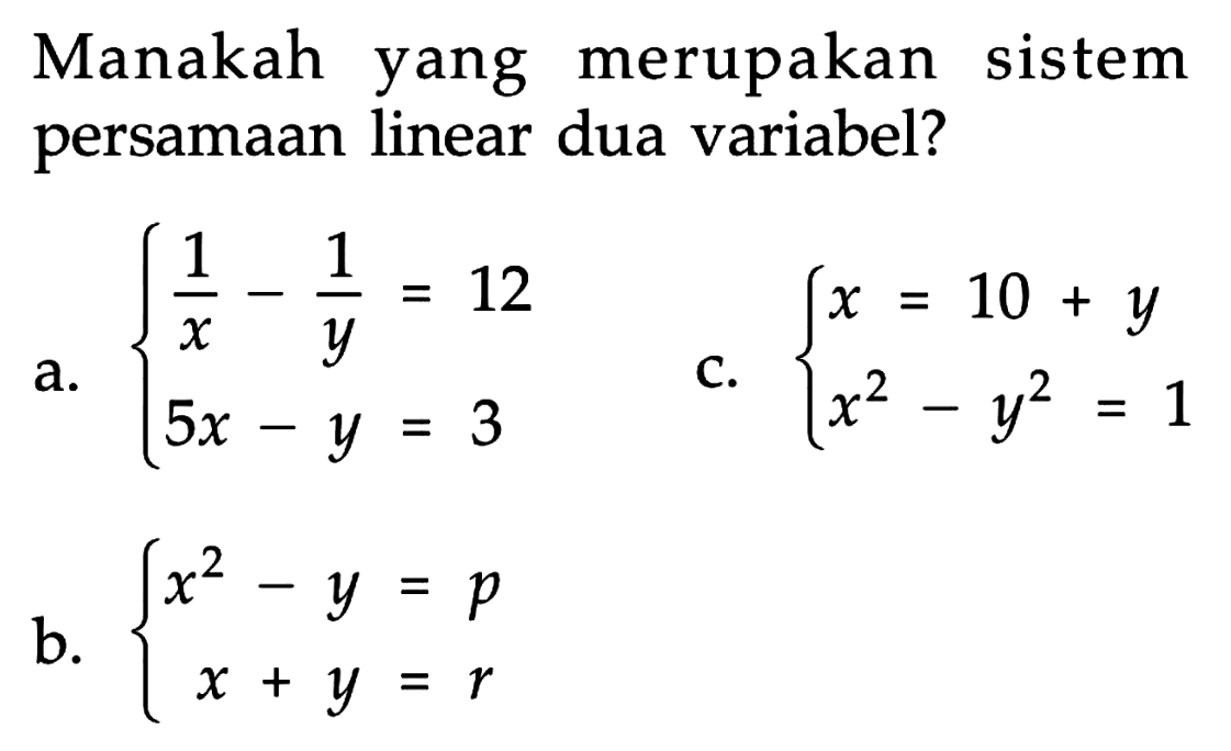 Manakah merupakan yang sistem persamaan linear dua variabel? a. 1/x - 1/y = 12 c. x=10+y x^2-y^2=1 b.x^2-y=p x+y=r