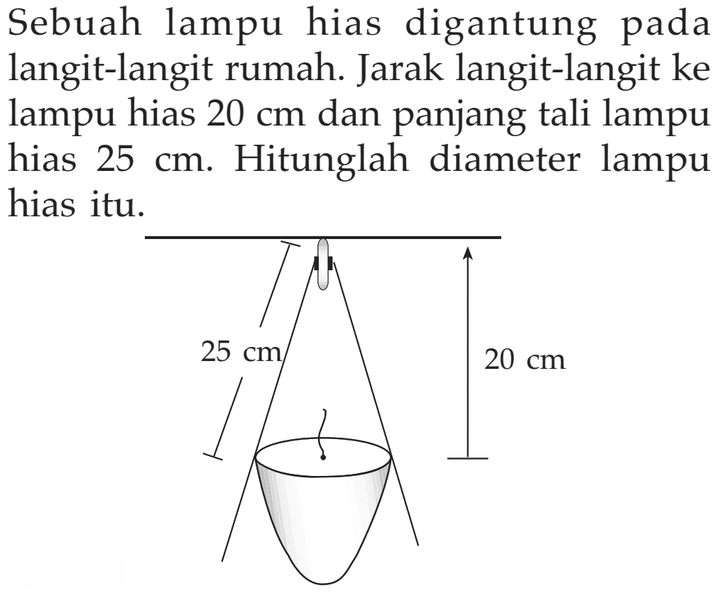 Sebuah lampu hias digantung pada langit-langit rumah. Jarak langit-langit ke lampu hias  20 cm  dan panjang tali lampu hias  25 cm . Hitunglah diameter lampu hias itu.
25 cm 20 cm 