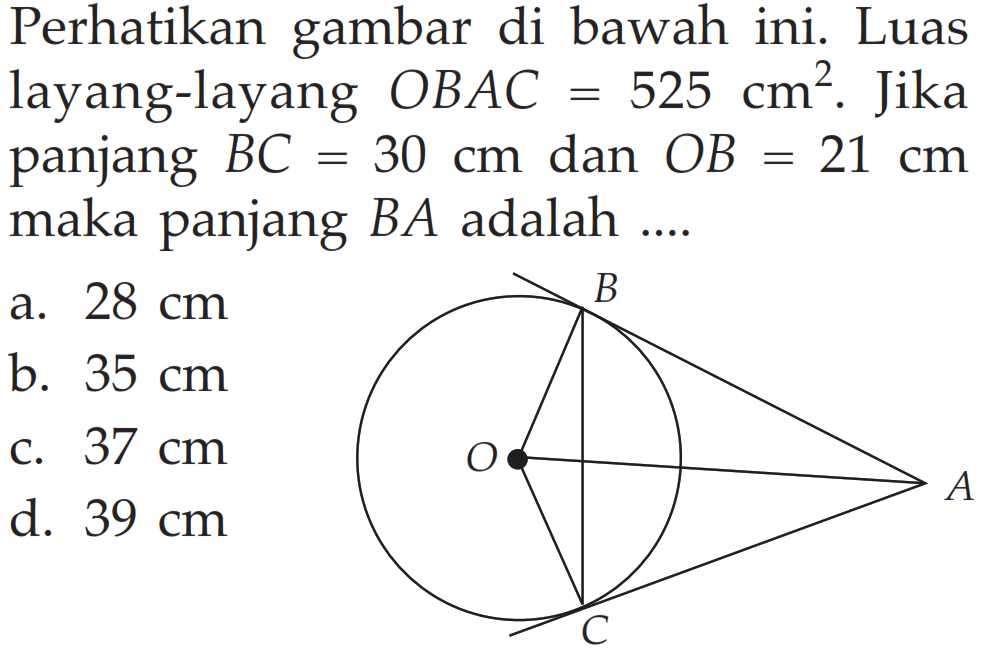 Perhatikan gambar di bawah ini. Luas layang-layang  OBAC=525 cm^2 . Jika panjang  BC=30 cm  dan  OB=21 cm  maka panjang  B A  adalah  ... . B O A C