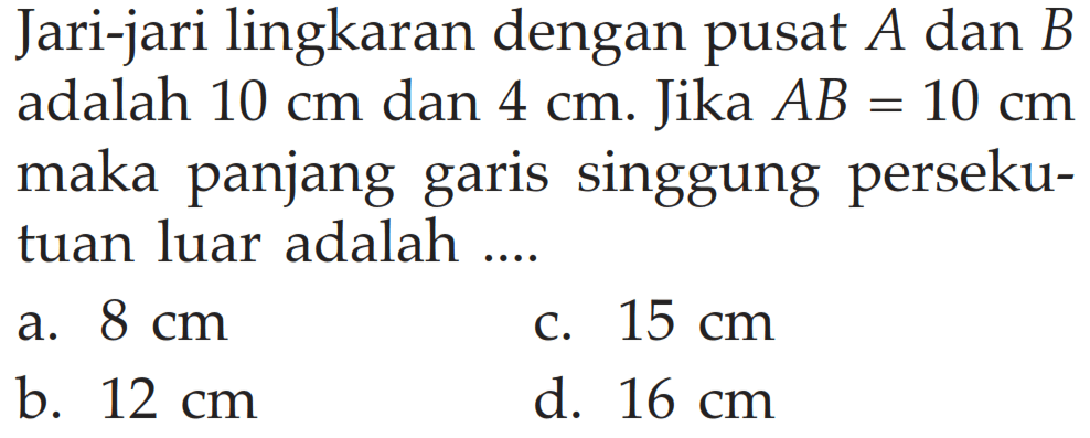 Jari-jari lingkaran dengan pusat A dan  B  adalah  10 cm  dan  4 cm. Jika  AB=10 cm  maka panjang garis singgung persekutuan luar adalah .... 
